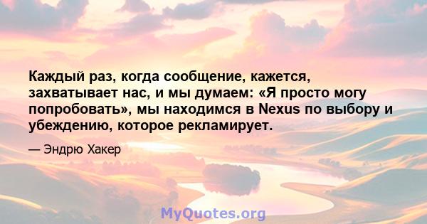 Каждый раз, когда сообщение, кажется, захватывает нас, и мы думаем: «Я просто могу попробовать», мы находимся в Nexus по выбору и убеждению, которое рекламирует.