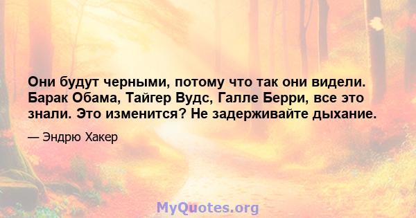 Они будут черными, потому что так они видели. Барак Обама, Тайгер Вудс, Галле Берри, все это знали. Это изменится? Не задерживайте дыхание.