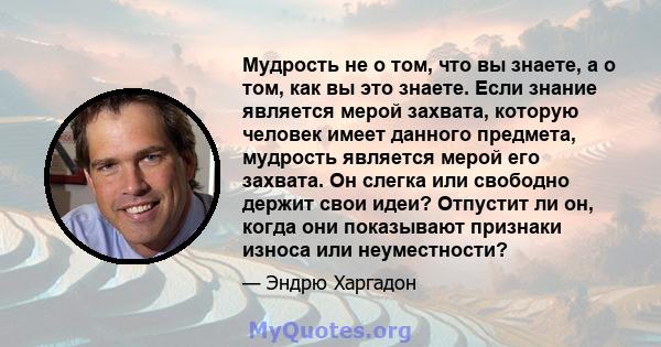 Мудрость не о том, что вы знаете, а о том, как вы это знаете. Если знание является мерой захвата, которую человек имеет данного предмета, мудрость является мерой его захвата. Он слегка или свободно держит свои идеи?