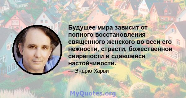 Будущее мира зависит от полного восстановления священного женского во всей его нежности, страсти, божественной свирепости и сдавшейся настойчивости.