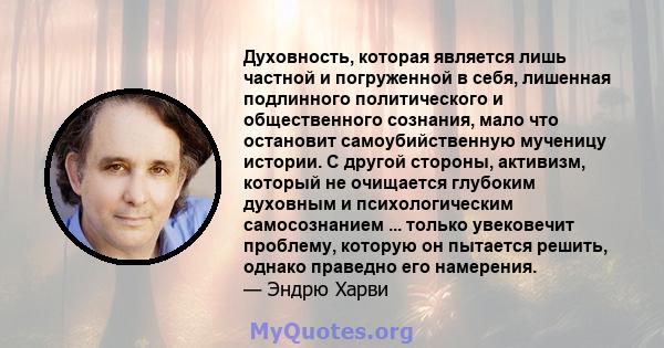 Духовность, которая является лишь частной и погруженной в себя, лишенная подлинного политического и общественного сознания, мало что остановит самоубийственную мученицу истории. С другой стороны, активизм, который не