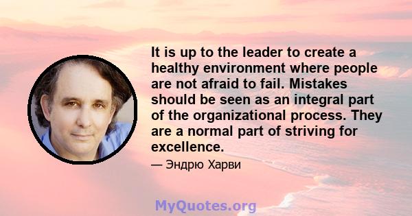 It is up to the leader to create a healthy environment where people are not afraid to fail. Mistakes should be seen as an integral part of the organizational process. They are a normal part of striving for excellence.