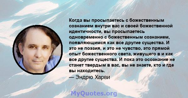 Когда вы просыпаетесь с божественным сознанием внутри вас и своей божественной идентичности, вы просыпаетесь одновременно с божественным сознанием, появляющимся как все другие существа. И это не поэзия, и это не