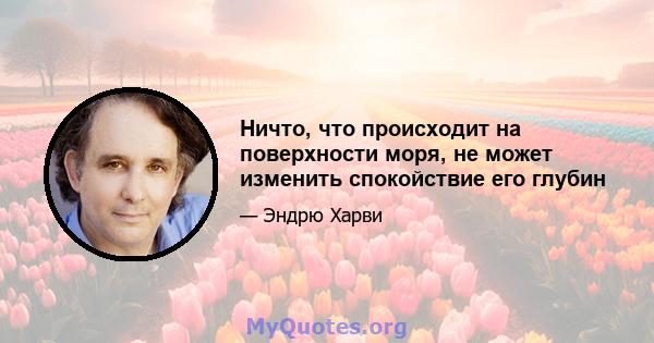 Ничто, что происходит на поверхности моря, не может изменить спокойствие его глубин