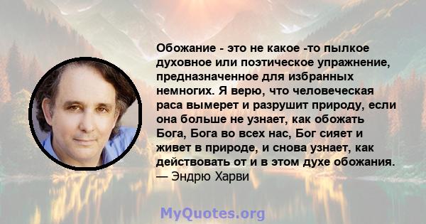 Обожание - это не какое -то пылкое духовное или поэтическое упражнение, предназначенное для избранных немногих. Я верю, что человеческая раса вымерет и разрушит природу, если она больше не узнает, как обожать Бога, Бога 