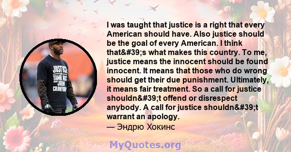 I was taught that justice is a right that every American should have. Also justice should be the goal of every American. I think that's what makes this country. To me, justice means the innocent should be found