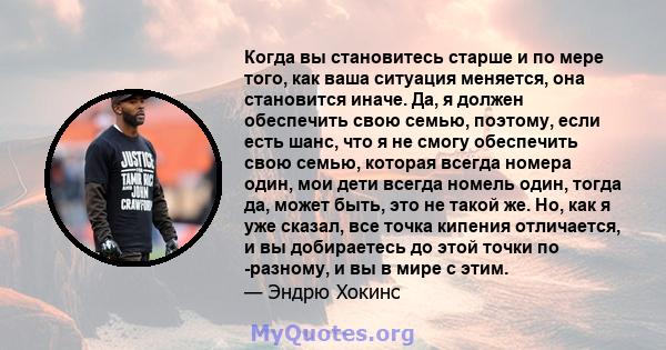 Когда вы становитесь старше и по мере того, как ваша ситуация меняется, она становится иначе. Да, я должен обеспечить свою семью, поэтому, если есть шанс, что я не смогу обеспечить свою семью, которая всегда номера