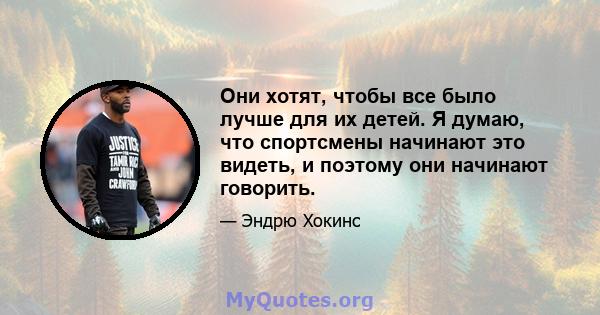 Они хотят, чтобы все было лучше для их детей. Я думаю, что спортсмены начинают это видеть, и поэтому они начинают говорить.