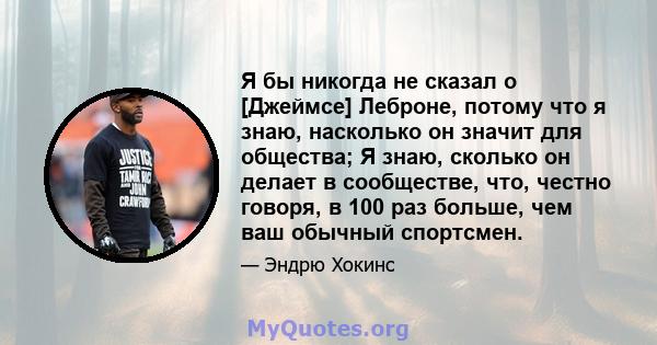 Я бы никогда не сказал о [Джеймсе] Леброне, потому что я знаю, насколько он значит для общества; Я знаю, сколько он делает в сообществе, что, честно говоря, в 100 раз больше, чем ваш обычный спортсмен.