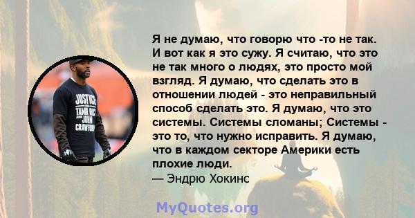 Я не думаю, что говорю что -то не так. И вот как я это сужу. Я считаю, что это не так много о людях, это просто мой взгляд. Я думаю, что сделать это в отношении людей - это неправильный способ сделать это. Я думаю, что