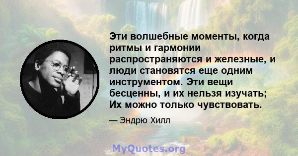 Эти волшебные моменты, когда ритмы и гармонии распространяются и железные, и люди становятся еще одним инструментом. Эти вещи бесценны, и их нельзя изучать; Их можно только чувствовать.