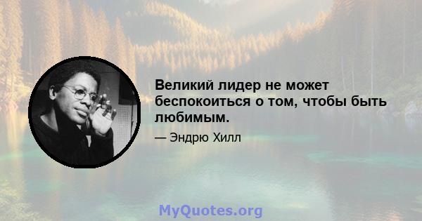 Великий лидер не может беспокоиться о том, чтобы быть любимым.