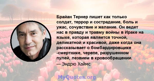 Брайан Тернер пишет как только солдат, террор и сострадание, боль и ужас, сочувствие и желание. Он ведет нас в правду и травму войны в Ираке на языке, которая является точной, деликатной и красивой, даже когда она