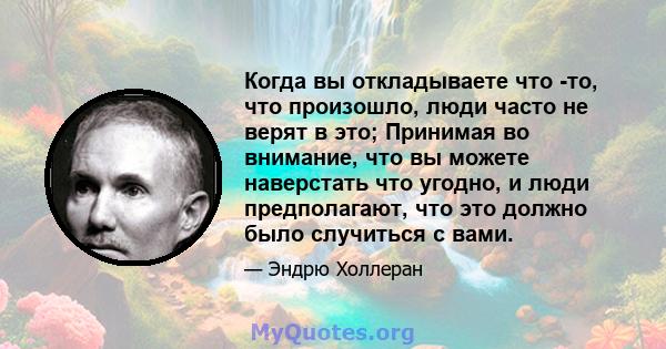 Когда вы откладываете что -то, что произошло, люди часто не верят в это; Принимая во внимание, что вы можете наверстать что угодно, и люди предполагают, что это должно было случиться с вами.