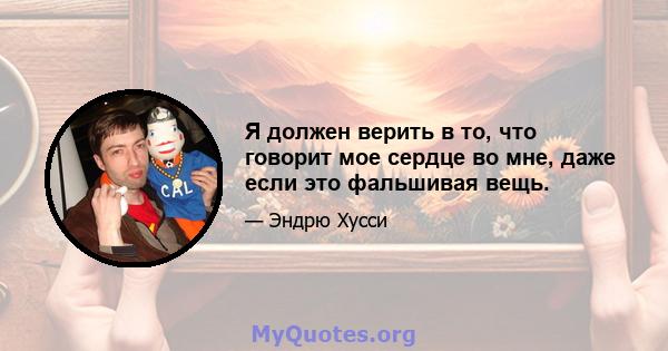 Я должен верить в то, что говорит мое сердце во мне, даже если это фальшивая вещь.