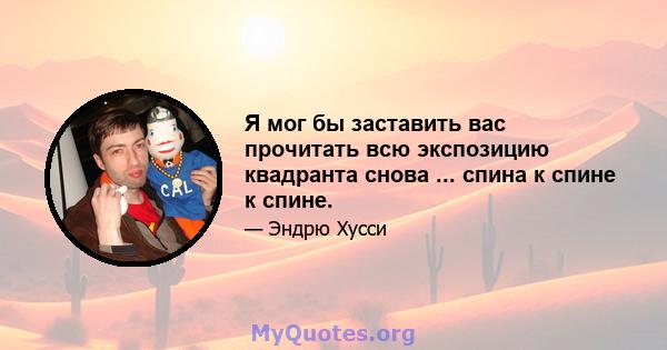 Я мог бы заставить вас прочитать всю экспозицию квадранта снова ... спина к спине к спине.