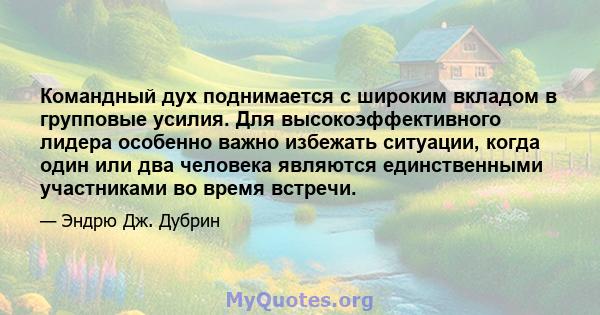 Командный дух поднимается с широким вкладом в групповые усилия. Для высокоэффективного лидера особенно важно избежать ситуации, когда один или два человека являются единственными участниками во время встречи.