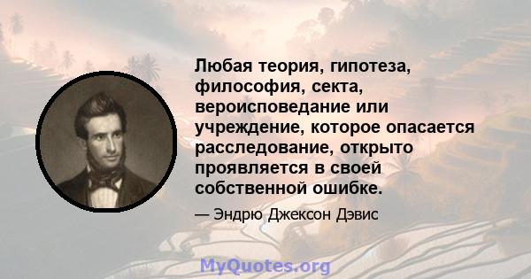 Любая теория, гипотеза, философия, секта, вероисповедание или учреждение, которое опасается расследование, открыто проявляется в своей собственной ошибке.