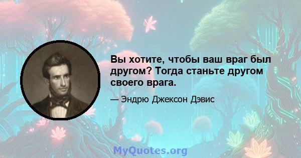 Вы хотите, чтобы ваш враг был другом? Тогда станьте другом своего врага.