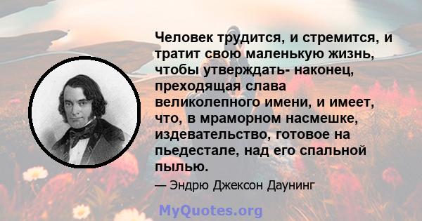 Человек трудится, и стремится, и тратит свою маленькую жизнь, чтобы утверждать- наконец, преходящая слава великолепного имени, и имеет, что, в мраморном насмешке, издевательство, готовое на пьедестале, над его спальной