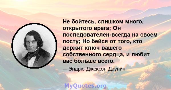 Не бойтесь, слишком много, открытого врага; Он последователен-всегда на своем посту; Но бейся от того, кто держит ключ вашего собственного сердца, и любит вас больше всего.