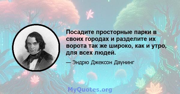 Посадите просторные парки в своих городах и разделите их ворота так же широко, как и утро, для всех людей.