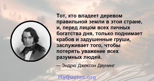 Тот, кто владеет деревом правильной земли в этой стране, и, перед лицом всех личных богатства дня, только поднимает крабов и задушенные груши, заслуживает того, чтобы потерять уважение всех разумных людей.