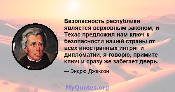 Безопасность республики является верховным законом, и Техас предложил нам ключ к безопасности нашей страны от всех иностранных интриг и дипломатии, я говорю, примите ключ и сразу же забегает дверь.