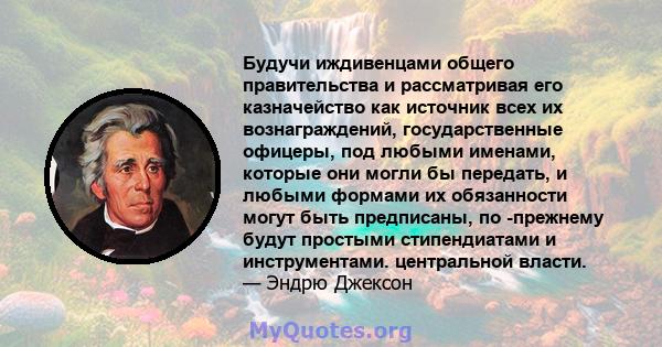 Будучи иждивенцами общего правительства и рассматривая его казначейство как источник всех их вознаграждений, государственные офицеры, под любыми именами, которые они могли бы передать, и любыми формами их обязанности