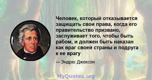 Человек, который отказывается защищать свои права, когда его правительство призвано, заслуживает того, чтобы быть рабом, и должен быть наказан как враг своей страны и подруга к ее врагу