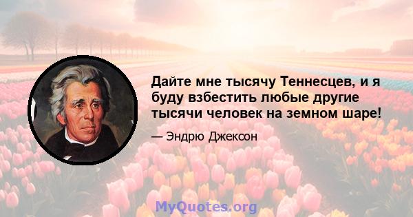 Дайте мне тысячу Теннесцев, и я буду взбестить любые другие тысячи человек на земном шаре!