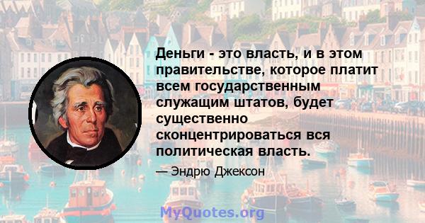 Деньги - это власть, и в этом правительстве, которое платит всем государственным служащим штатов, будет существенно сконцентрироваться вся политическая власть.