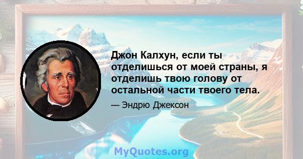 Джон Калхун, если ты отделишься от моей страны, я отделишь твою голову от остальной части твоего тела.