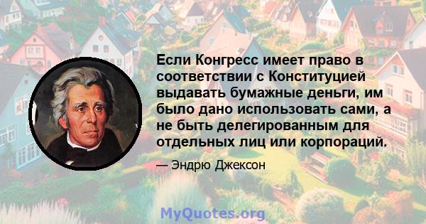 Если Конгресс имеет право в соответствии с Конституцией выдавать бумажные деньги, им было дано использовать сами, а не быть делегированным для отдельных лиц или корпораций.