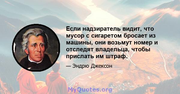 Если надзиратель видит, что мусор с сигаретом бросает из машины, они возьмут номер и отследят владельца, чтобы прислать им штраф.