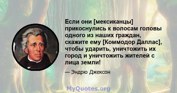 Если они [мексиканцы] прикоснулись к волосам головы одного из наших граждан, скажите ему [Коммодор Даллас], чтобы ударить, уничтожить их город и уничтожить жителей с лица земли!