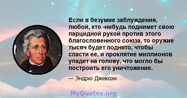 Если в безумие заблуждения, любой, кто -нибудь поднимет свою парцидной рукой против этого благословенного союза, то оружие тысяч будет поднято, чтобы спасти ее, и проклятие миллионов упадет на голову, что могло бы