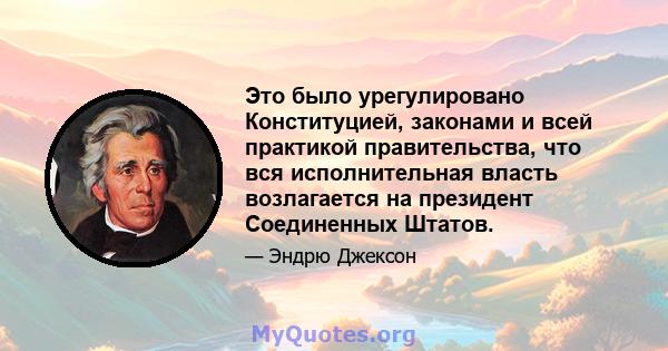 Это было урегулировано Конституцией, законами и всей практикой правительства, что вся исполнительная власть возлагается на президент Соединенных Штатов.