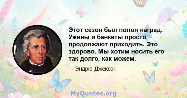 Этот сезон был полон наград. Ужины и банкеты просто продолжают приходить. Это здорово. Мы хотим носить его так долго, как можем.