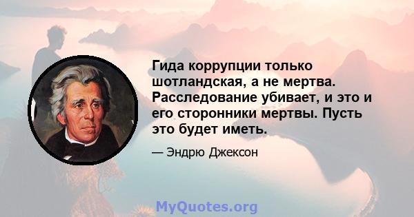 Гида коррупции только шотландская, а не мертва. Расследование убивает, и это и его сторонники мертвы. Пусть это будет иметь.