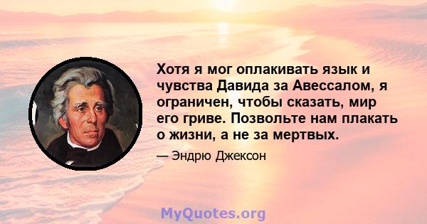 Хотя я мог оплакивать язык и чувства Давида за Авессалом, я ограничен, чтобы сказать, мир его гриве. Позвольте нам плакать о жизни, а не за мертвых.