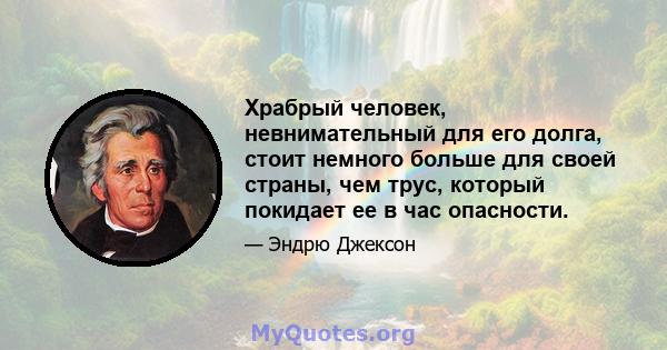 Храбрый человек, невнимательный для его долга, стоит немного больше для своей страны, чем трус, который покидает ее в час опасности.