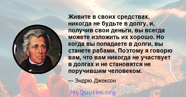 Живите в своих средствах, никогда не будьте в долгу, и, получив свои деньги, вы всегда можете изложить их хорошо. Но когда вы попадаете в долги, вы станете рабами. Поэтому я говорю вам, что вам никогда не участвует в