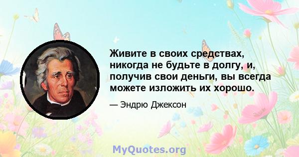 Живите в своих средствах, никогда не будьте в долгу, и, получив свои деньги, вы всегда можете изложить их хорошо.