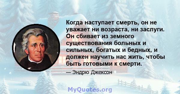 Когда наступает смерть, он не уважает ни возраста, ни заслуги. Он сбивает из земного существования больных и сильных, богатых и бедных, и должен научить нас жить, чтобы быть готовыми к смерти.