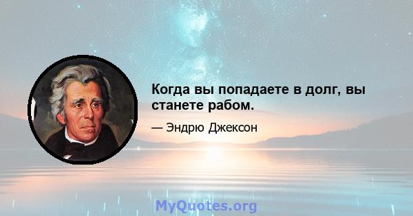 Когда вы попадаете в долг, вы станете рабом.