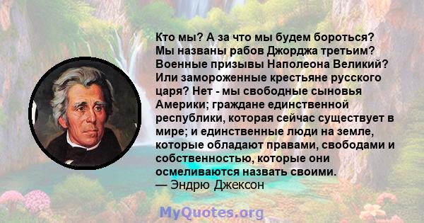 Кто мы? А за что мы будем бороться? Мы названы рабов Джорджа третьим? Военные призывы Наполеона Великий? Или замороженные крестьяне русского царя? Нет - мы свободные сыновья Америки; граждане единственной республики,