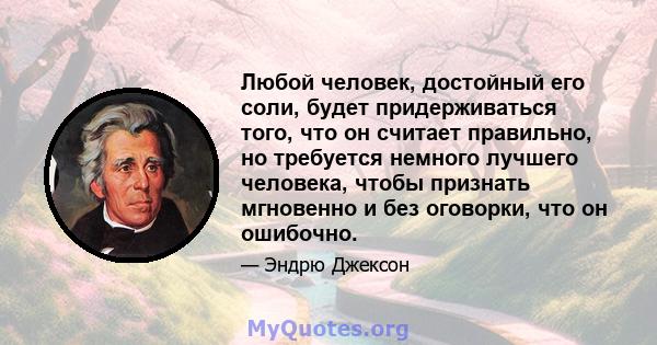 Любой человек, достойный его соли, будет придерживаться того, что он считает правильно, но требуется немного лучшего человека, чтобы признать мгновенно и без оговорки, что он ошибочно.