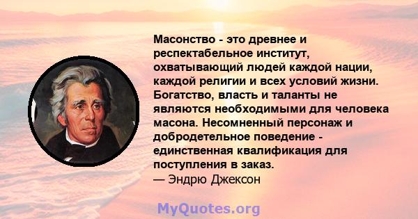 Масонство - это древнее и респектабельное институт, охватывающий людей каждой нации, каждой религии и всех условий жизни. Богатство, власть и таланты не являются необходимыми для человека масона. Несомненный персонаж и