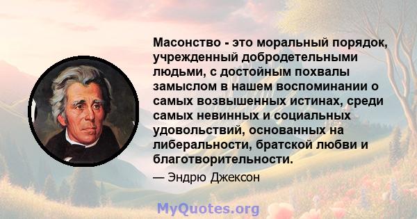 Масонство - это моральный порядок, учрежденный добродетельными людьми, с достойным похвалы замыслом в нашем воспоминании о самых возвышенных истинах, среди самых невинных и социальных удовольствий, основанных на